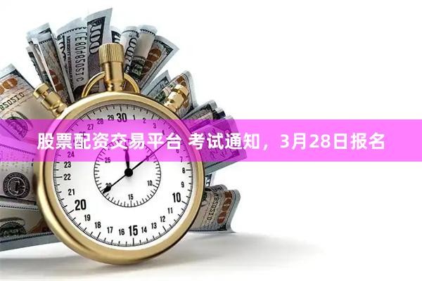 股票配资交易平台 考试通知，3月28日报名