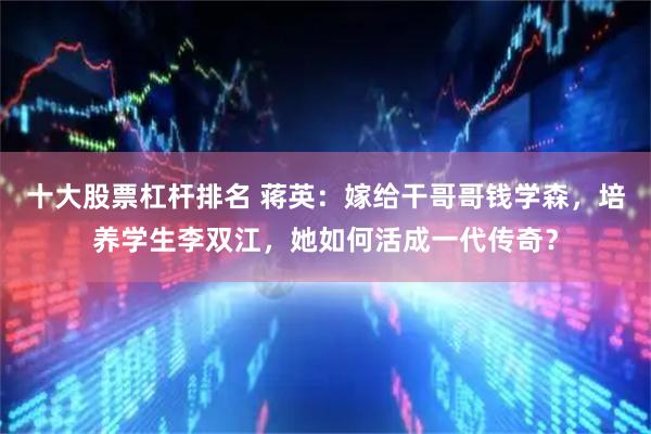 十大股票杠杆排名 蒋英：嫁给干哥哥钱学森，培养学生李双江，她如何活成一代传奇？