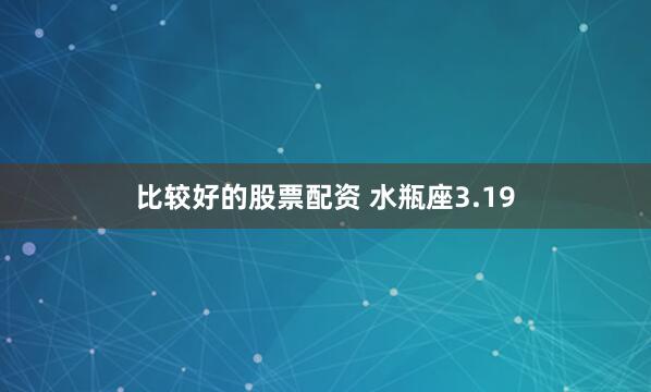 比较好的股票配资 水瓶座3.19