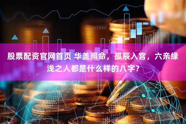股票配资官网首页 华盖照命，孤辰入宫，六亲缘浅之人都是什么样的八字？