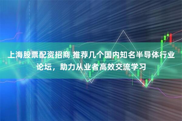 上海股票配资招商 推荐几个国内知名半导体行业论坛，助力从业者高效交流学习