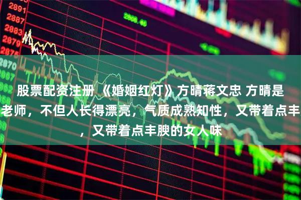 股票配资注册 《婚姻红灯》方晴蒋文忠 方晴是附近高中的老师，不但人长得漂亮，气质成熟知性，又带着点丰腴的女人味