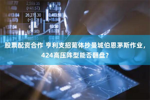 股票配资合作 亨利支招葡体抄曼城伯恩茅斯作业，424高压阵型能否翻盘？