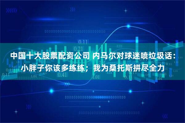 中国十大股票配资公司 内马尔对球迷喷垃圾话：小胖子你该多练练；我为桑托斯拼尽全力