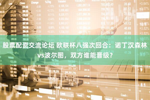 股票配资交流论坛 欧联杯八强次回合：诺丁汉森林vs波尔图，双方谁能晋级？