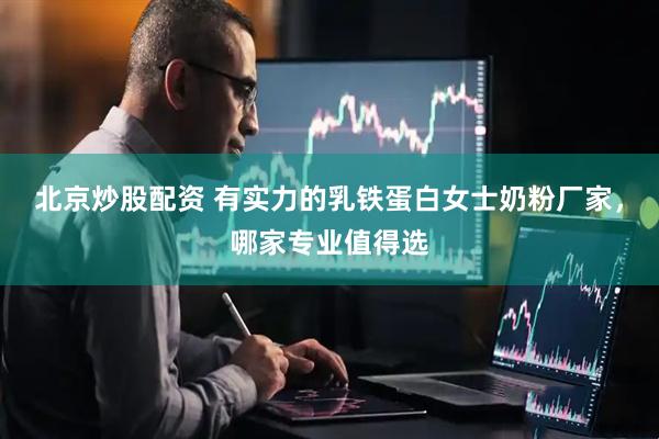 北京炒股配资 有实力的乳铁蛋白女士奶粉厂家，哪家专业值得选