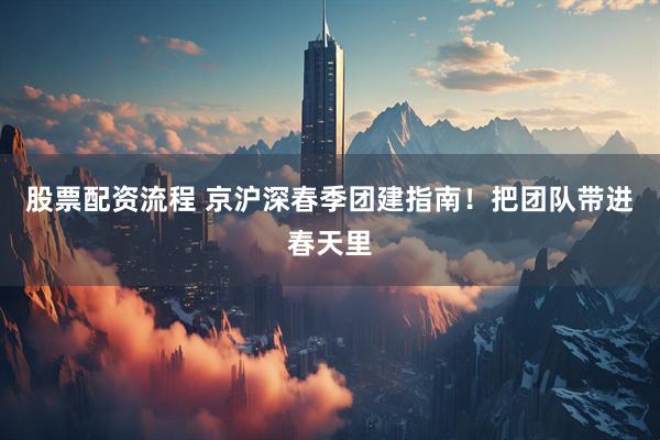 股票配资流程 京沪深春季团建指南！把团队带进春天里