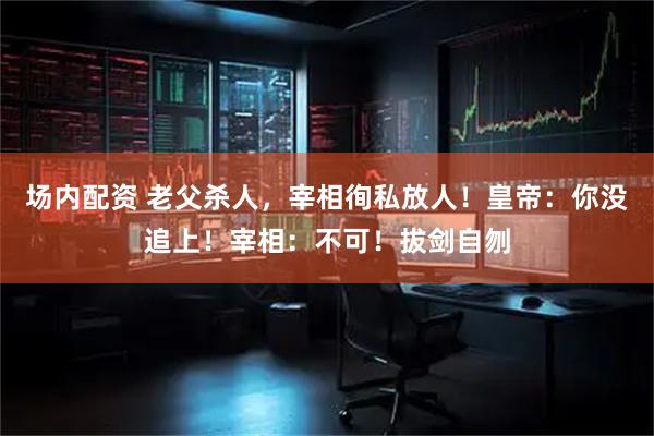 场内配资 老父杀人，宰相徇私放人！皇帝：你没追上！宰相：不可！拔剑自刎