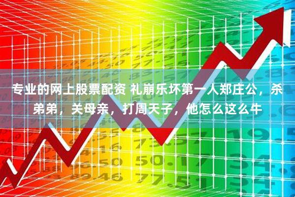 专业的网上股票配资 礼崩乐坏第一人郑庄公，杀弟弟，关母亲，打周天子，他怎么这么牛