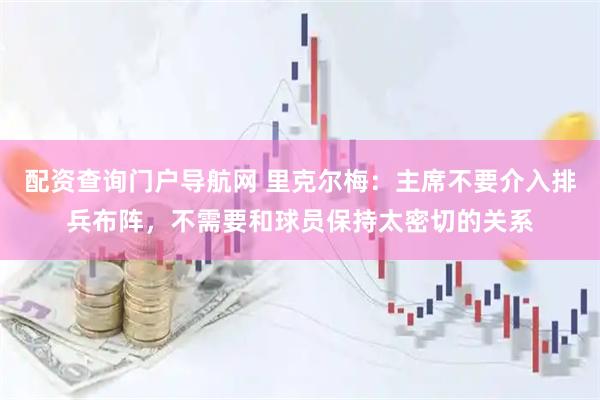 配资查询门户导航网 里克尔梅：主席不要介入排兵布阵，不需要和球员保持太密切的关系