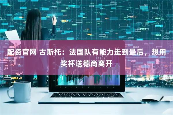 配资官网 古斯托：法国队有能力走到最后，想用奖杯送德尚离开