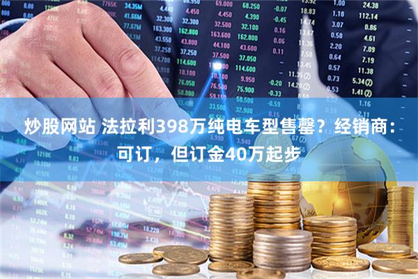 炒股网站 法拉利398万纯电车型售罄？经销商：可订，但订金40万起步