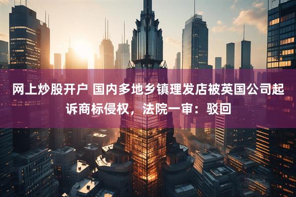 网上炒股开户 国内多地乡镇理发店被英国公司起诉商标侵权，法院一审：驳回