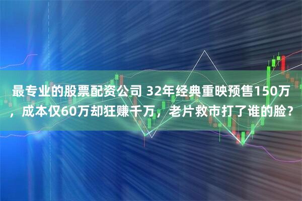 最专业的股票配资公司 32年经典重映预售150万，成本仅60万却狂赚千万，老片救市打了谁的脸？