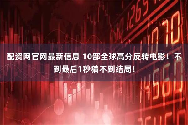 配资网官网最新信息 10部全球高分反转电影！不到最后1秒猜不到结局！
