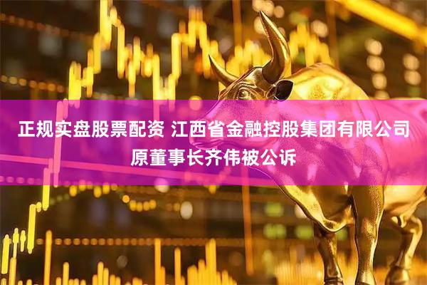 正规实盘股票配资 江西省金融控股集团有限公司原董事长齐伟被公诉