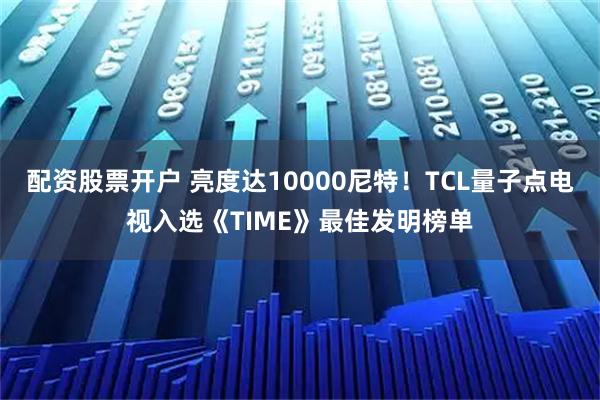 配资股票开户 亮度达10000尼特！TCL量子点电视入选《TIME》最佳发明榜单