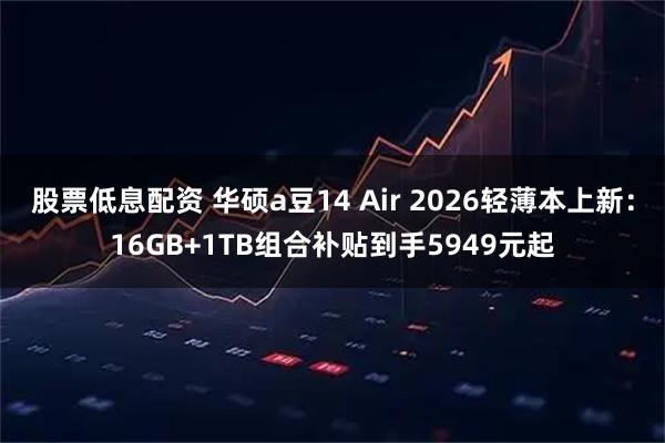 股票低息配资 华硕a豆14 Air 2026轻薄本上新：16GB+1TB组合补贴到手5949元起