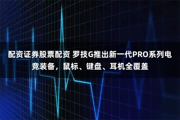 配资证券股票配资 罗技G推出新一代PRO系列电竞装备，鼠标、键盘、耳机全覆盖